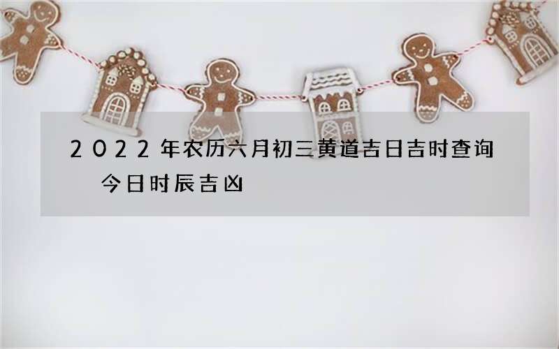 2022年农历六月初三黄道吉日吉时查询 今日时辰吉凶